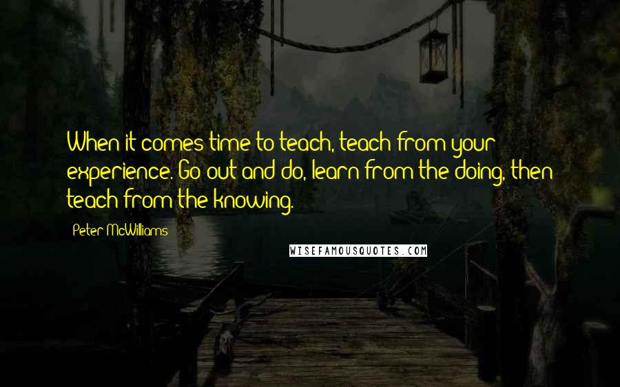 Peter McWilliams Quotes: When it comes time to teach, teach from your experience. Go out and do, learn from the doing, then teach from the knowing.