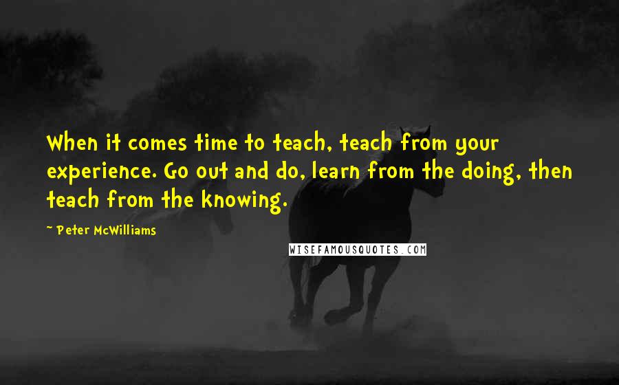 Peter McWilliams Quotes: When it comes time to teach, teach from your experience. Go out and do, learn from the doing, then teach from the knowing.