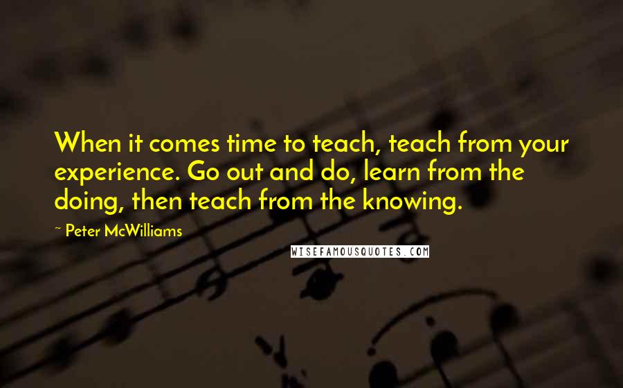 Peter McWilliams Quotes: When it comes time to teach, teach from your experience. Go out and do, learn from the doing, then teach from the knowing.