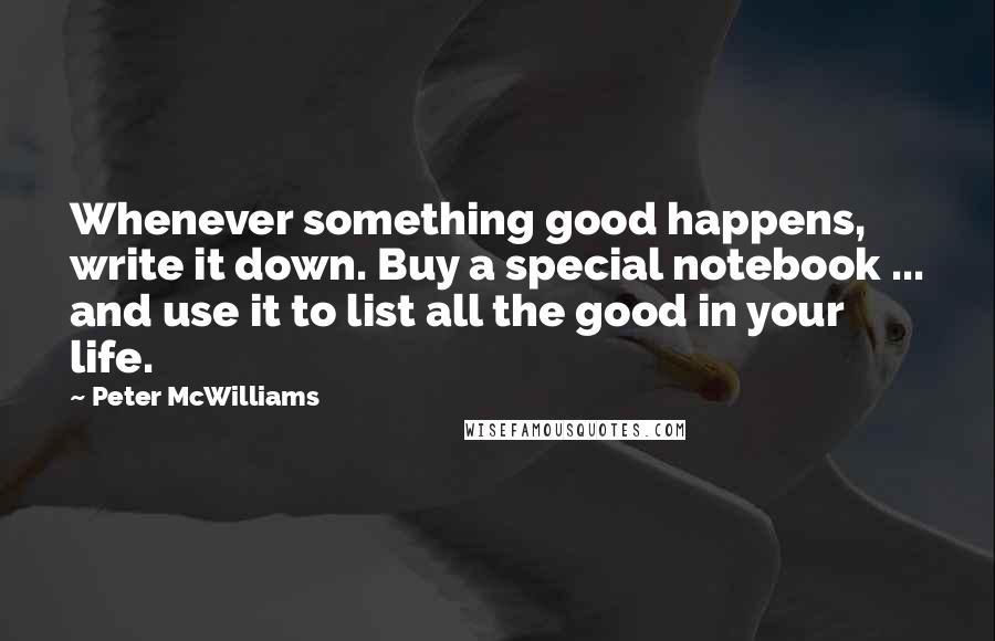 Peter McWilliams Quotes: Whenever something good happens, write it down. Buy a special notebook ... and use it to list all the good in your life.