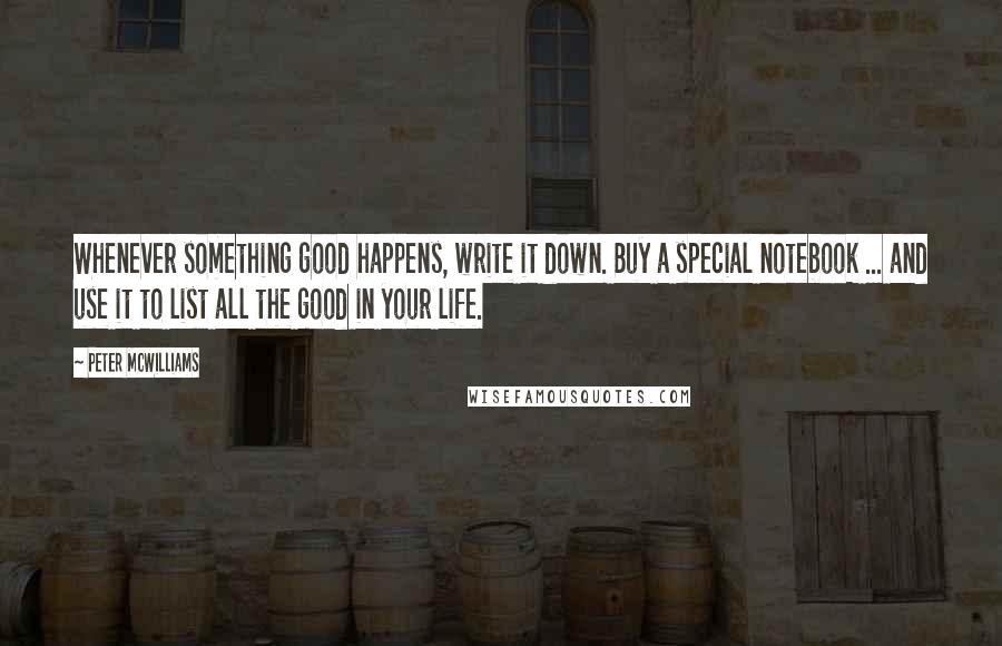 Peter McWilliams Quotes: Whenever something good happens, write it down. Buy a special notebook ... and use it to list all the good in your life.