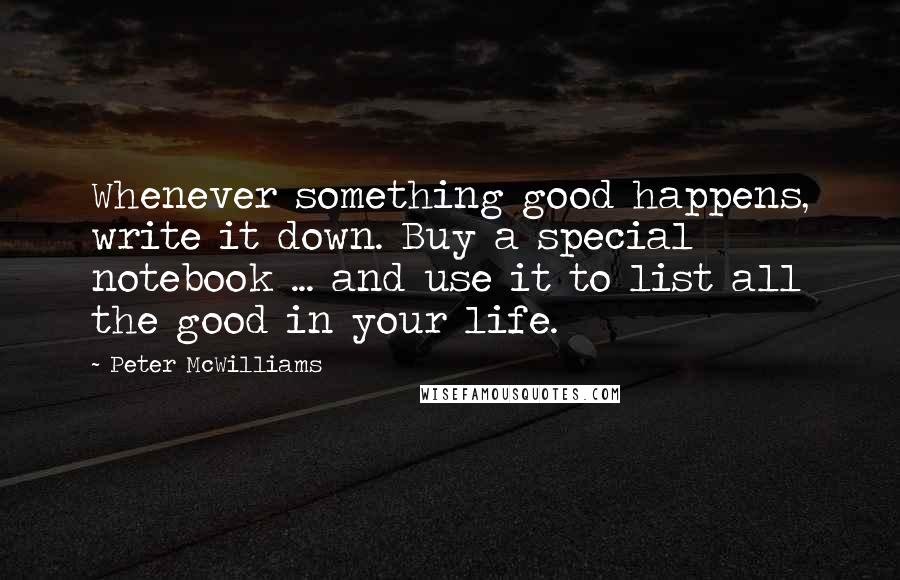 Peter McWilliams Quotes: Whenever something good happens, write it down. Buy a special notebook ... and use it to list all the good in your life.