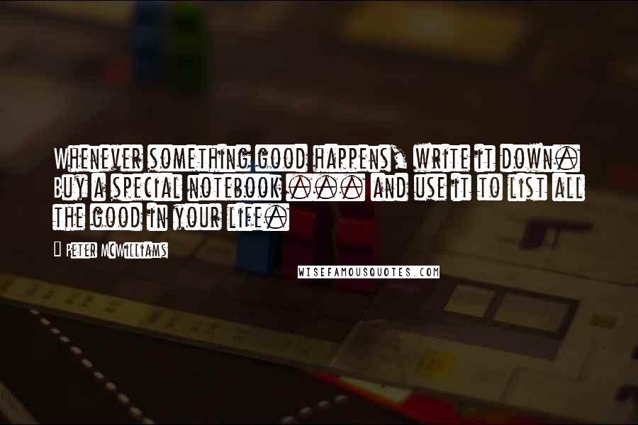 Peter McWilliams Quotes: Whenever something good happens, write it down. Buy a special notebook ... and use it to list all the good in your life.