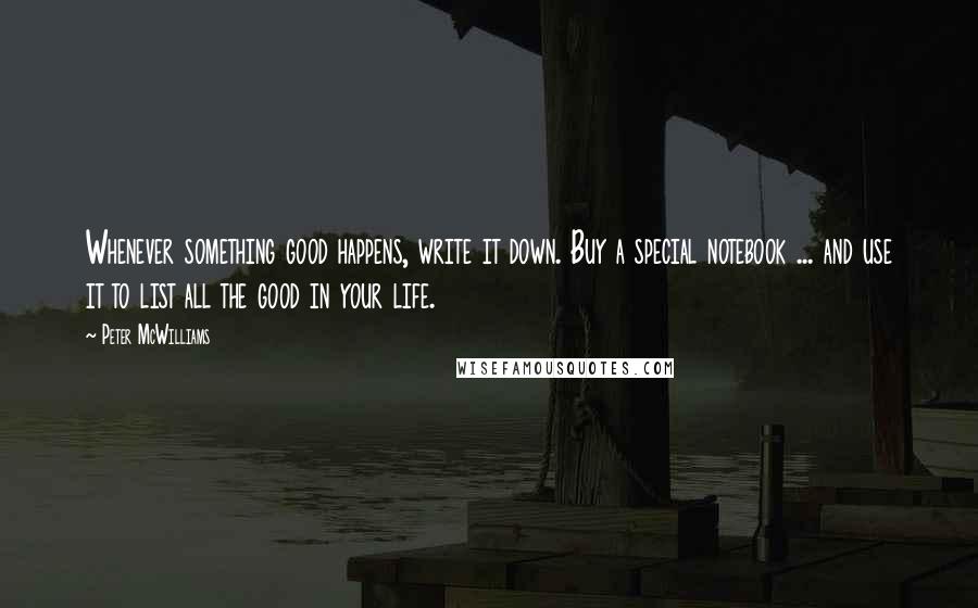 Peter McWilliams Quotes: Whenever something good happens, write it down. Buy a special notebook ... and use it to list all the good in your life.