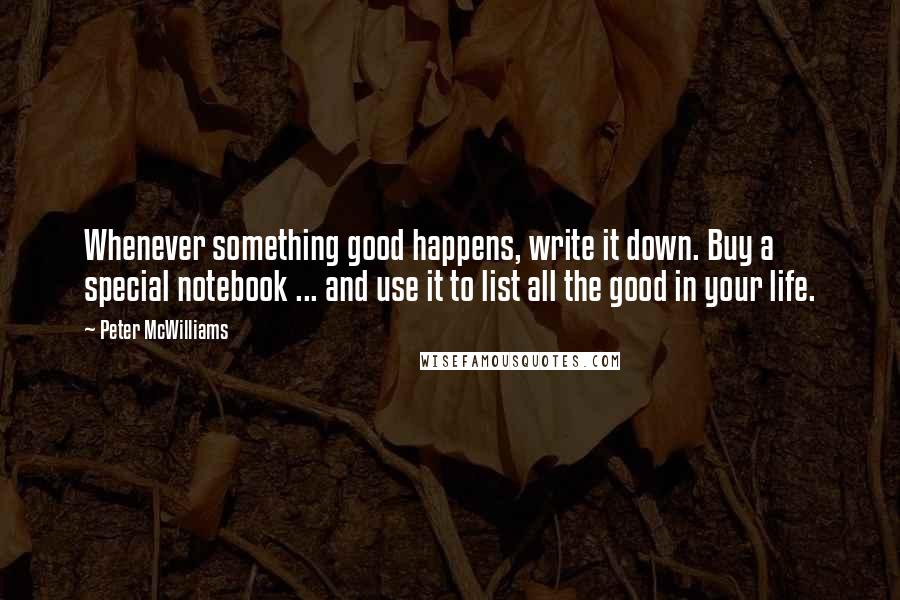 Peter McWilliams Quotes: Whenever something good happens, write it down. Buy a special notebook ... and use it to list all the good in your life.