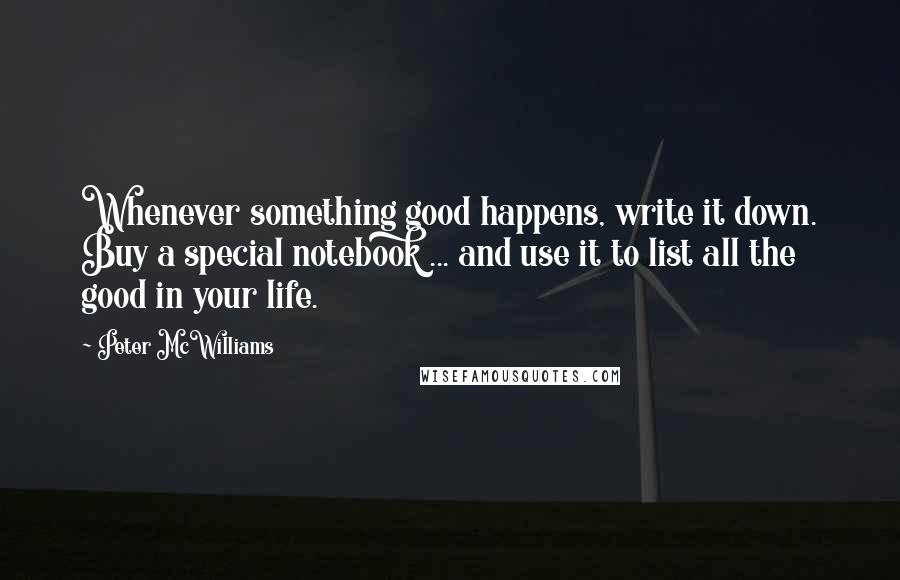 Peter McWilliams Quotes: Whenever something good happens, write it down. Buy a special notebook ... and use it to list all the good in your life.