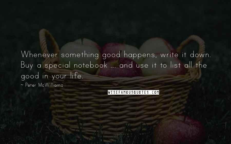 Peter McWilliams Quotes: Whenever something good happens, write it down. Buy a special notebook ... and use it to list all the good in your life.
