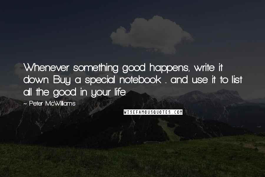Peter McWilliams Quotes: Whenever something good happens, write it down. Buy a special notebook ... and use it to list all the good in your life.