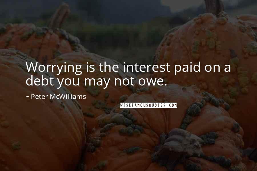 Peter McWilliams Quotes: Worrying is the interest paid on a debt you may not owe.