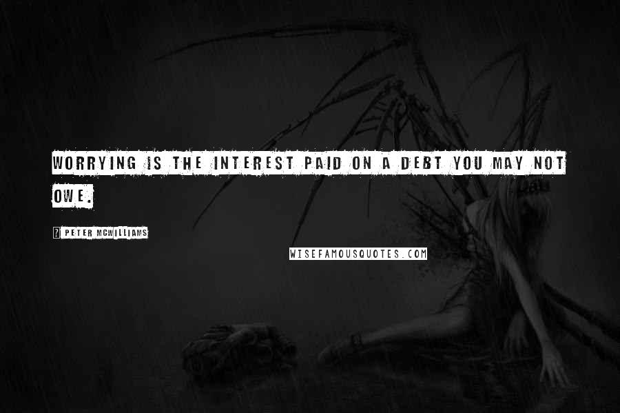 Peter McWilliams Quotes: Worrying is the interest paid on a debt you may not owe.