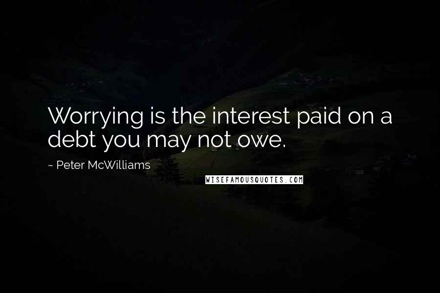 Peter McWilliams Quotes: Worrying is the interest paid on a debt you may not owe.