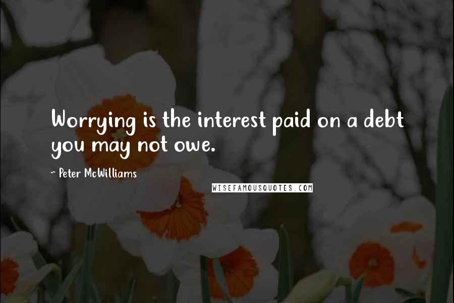 Peter McWilliams Quotes: Worrying is the interest paid on a debt you may not owe.