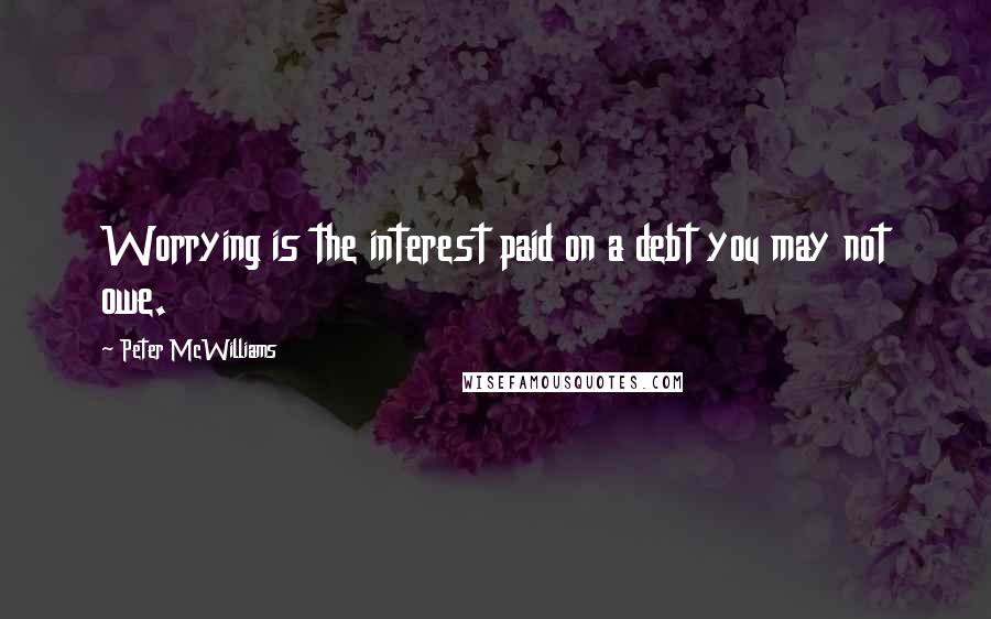 Peter McWilliams Quotes: Worrying is the interest paid on a debt you may not owe.