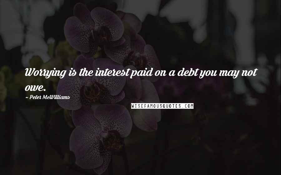 Peter McWilliams Quotes: Worrying is the interest paid on a debt you may not owe.