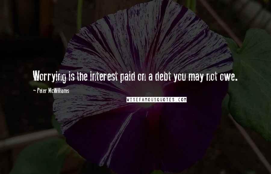Peter McWilliams Quotes: Worrying is the interest paid on a debt you may not owe.