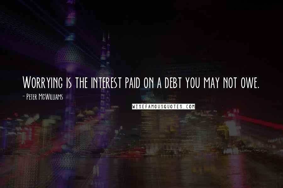 Peter McWilliams Quotes: Worrying is the interest paid on a debt you may not owe.