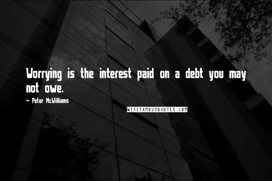 Peter McWilliams Quotes: Worrying is the interest paid on a debt you may not owe.