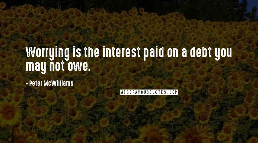 Peter McWilliams Quotes: Worrying is the interest paid on a debt you may not owe.