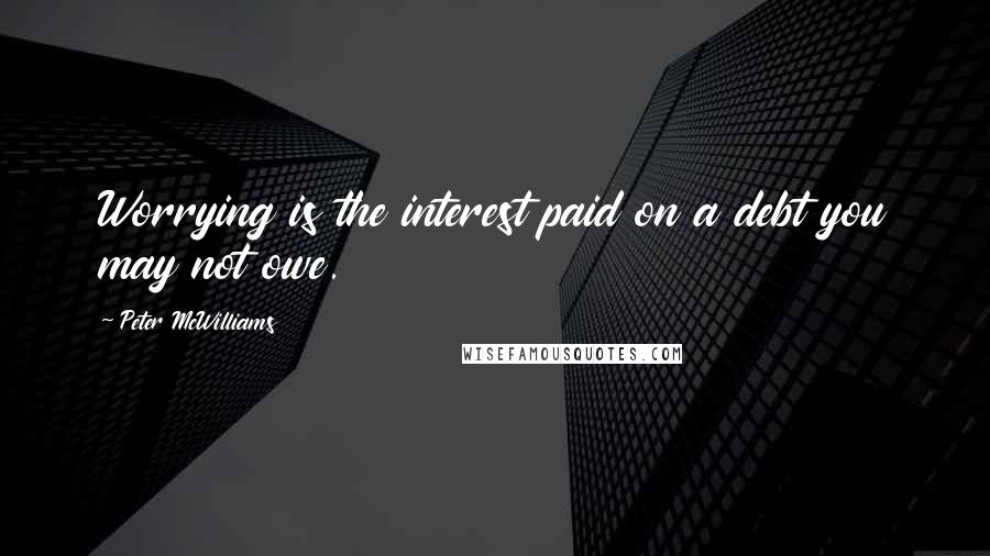 Peter McWilliams Quotes: Worrying is the interest paid on a debt you may not owe.