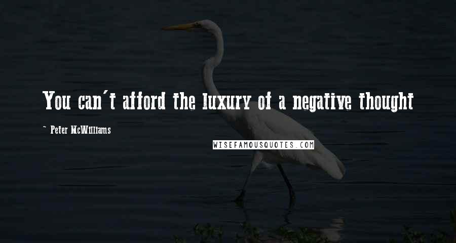 Peter McWilliams Quotes: You can't afford the luxury of a negative thought