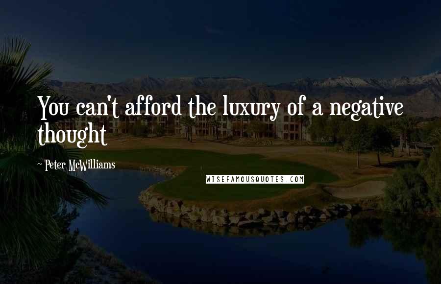 Peter McWilliams Quotes: You can't afford the luxury of a negative thought