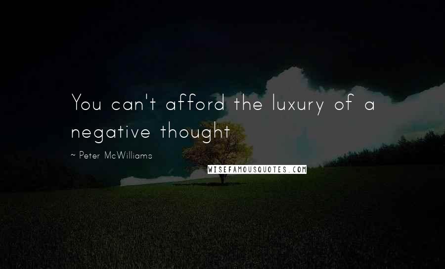 Peter McWilliams Quotes: You can't afford the luxury of a negative thought