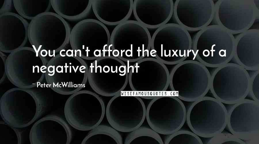 Peter McWilliams Quotes: You can't afford the luxury of a negative thought