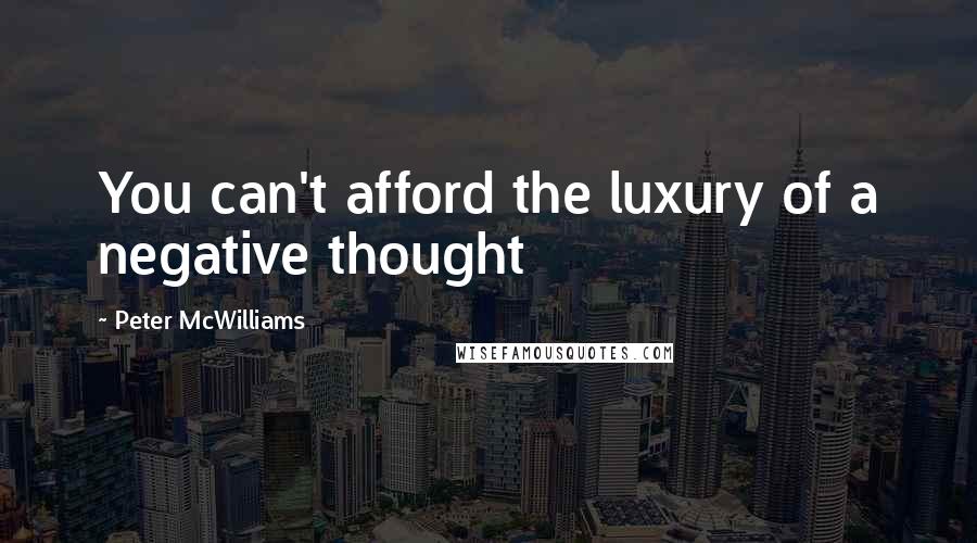 Peter McWilliams Quotes: You can't afford the luxury of a negative thought