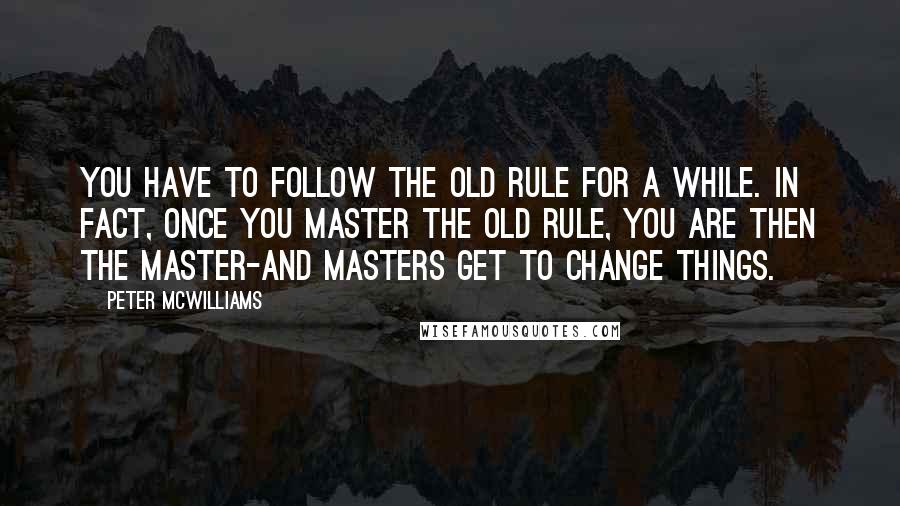 Peter McWilliams Quotes: You have to follow the old rule for a while. In fact, once you master the old rule, you are then the master-and masters get to change things.