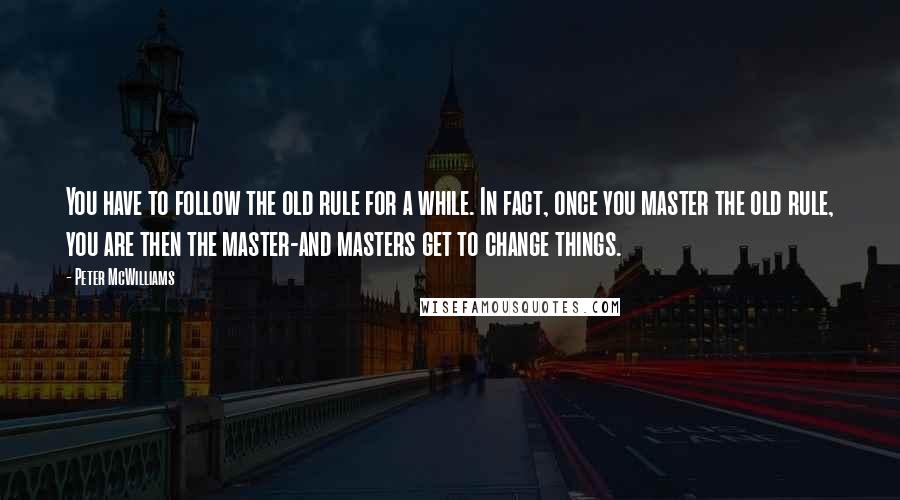 Peter McWilliams Quotes: You have to follow the old rule for a while. In fact, once you master the old rule, you are then the master-and masters get to change things.