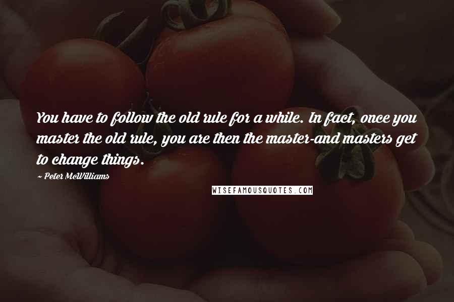 Peter McWilliams Quotes: You have to follow the old rule for a while. In fact, once you master the old rule, you are then the master-and masters get to change things.