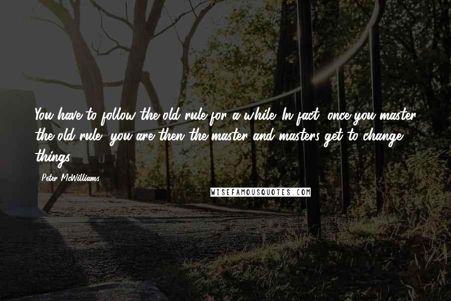 Peter McWilliams Quotes: You have to follow the old rule for a while. In fact, once you master the old rule, you are then the master-and masters get to change things.