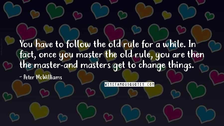 Peter McWilliams Quotes: You have to follow the old rule for a while. In fact, once you master the old rule, you are then the master-and masters get to change things.