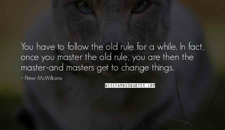 Peter McWilliams Quotes: You have to follow the old rule for a while. In fact, once you master the old rule, you are then the master-and masters get to change things.