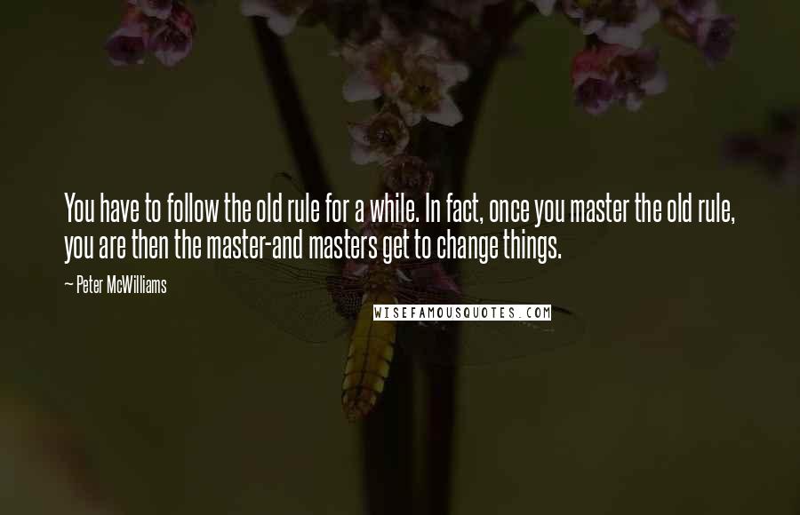 Peter McWilliams Quotes: You have to follow the old rule for a while. In fact, once you master the old rule, you are then the master-and masters get to change things.