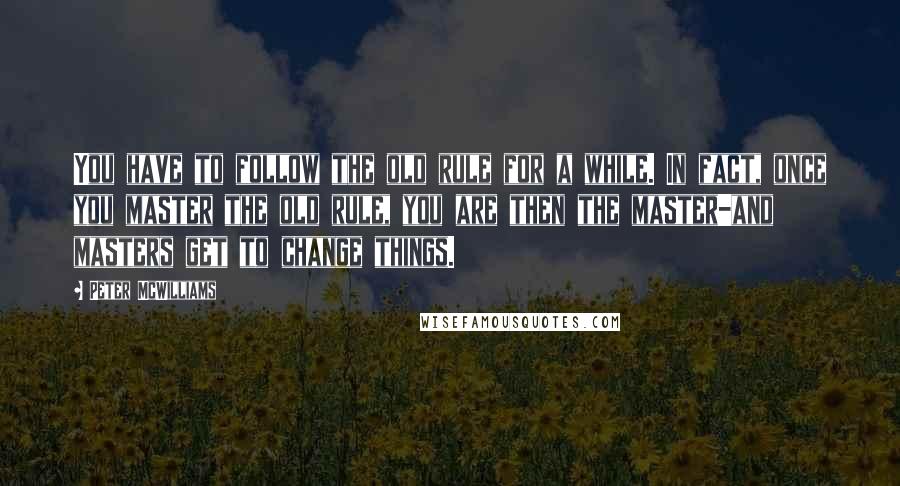 Peter McWilliams Quotes: You have to follow the old rule for a while. In fact, once you master the old rule, you are then the master-and masters get to change things.