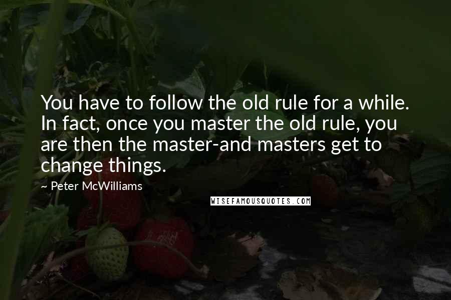 Peter McWilliams Quotes: You have to follow the old rule for a while. In fact, once you master the old rule, you are then the master-and masters get to change things.