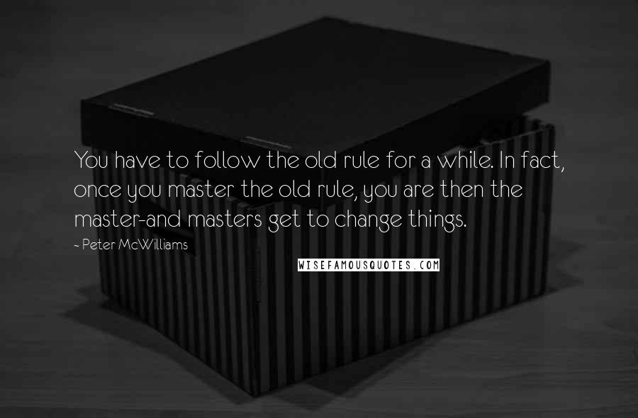 Peter McWilliams Quotes: You have to follow the old rule for a while. In fact, once you master the old rule, you are then the master-and masters get to change things.