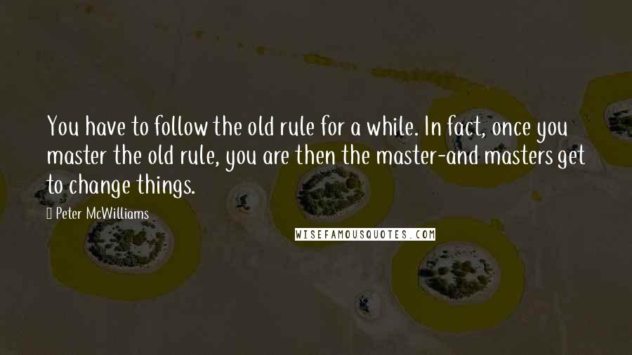 Peter McWilliams Quotes: You have to follow the old rule for a while. In fact, once you master the old rule, you are then the master-and masters get to change things.