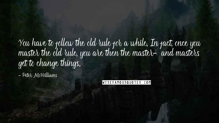 Peter McWilliams Quotes: You have to follow the old rule for a while. In fact, once you master the old rule, you are then the master-and masters get to change things.