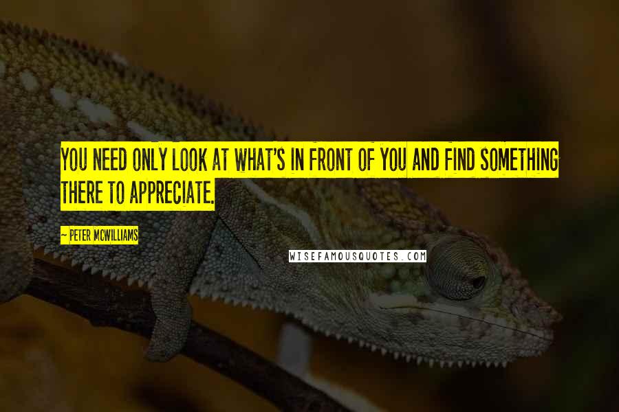 Peter McWilliams Quotes: You need only look at what's in front of you and find something there to appreciate.