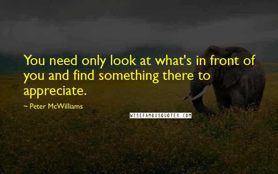 Peter McWilliams Quotes: You need only look at what's in front of you and find something there to appreciate.