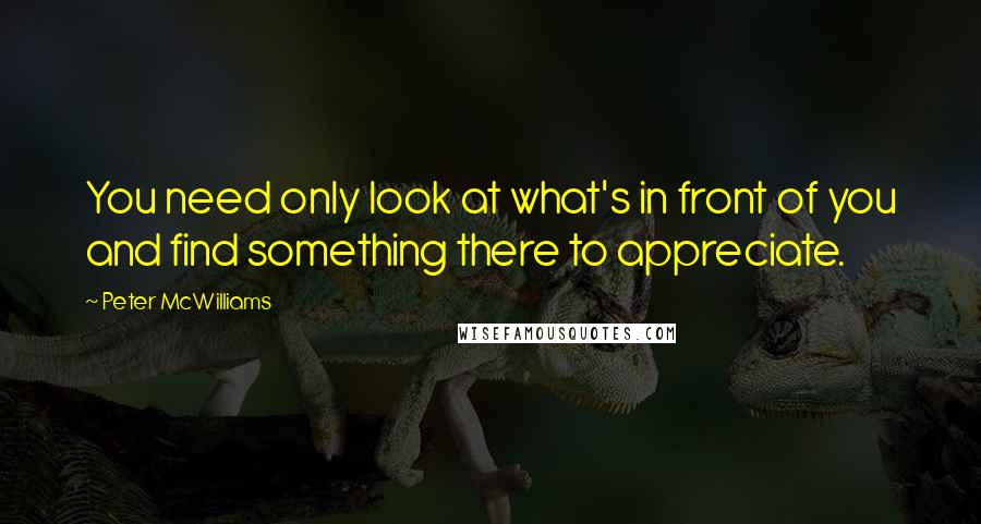 Peter McWilliams Quotes: You need only look at what's in front of you and find something there to appreciate.