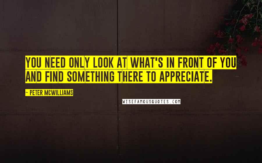 Peter McWilliams Quotes: You need only look at what's in front of you and find something there to appreciate.