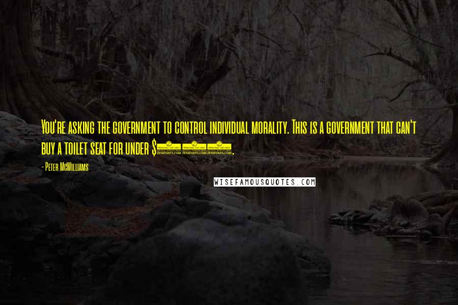 Peter McWilliams Quotes: You're asking the government to control individual morality. This is a government that can't buy a toilet seat for under $600.