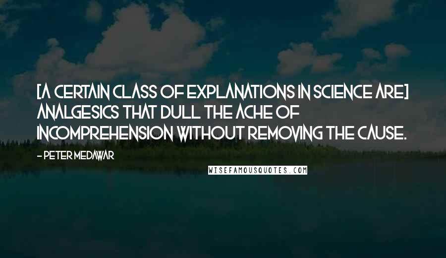 Peter Medawar Quotes: [A certain class of explanations in science are] analgesics that dull the ache of incomprehension without removing the cause.