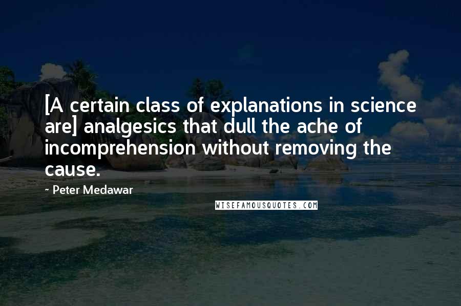 Peter Medawar Quotes: [A certain class of explanations in science are] analgesics that dull the ache of incomprehension without removing the cause.