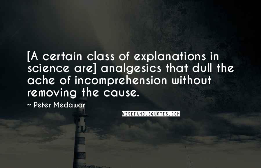 Peter Medawar Quotes: [A certain class of explanations in science are] analgesics that dull the ache of incomprehension without removing the cause.