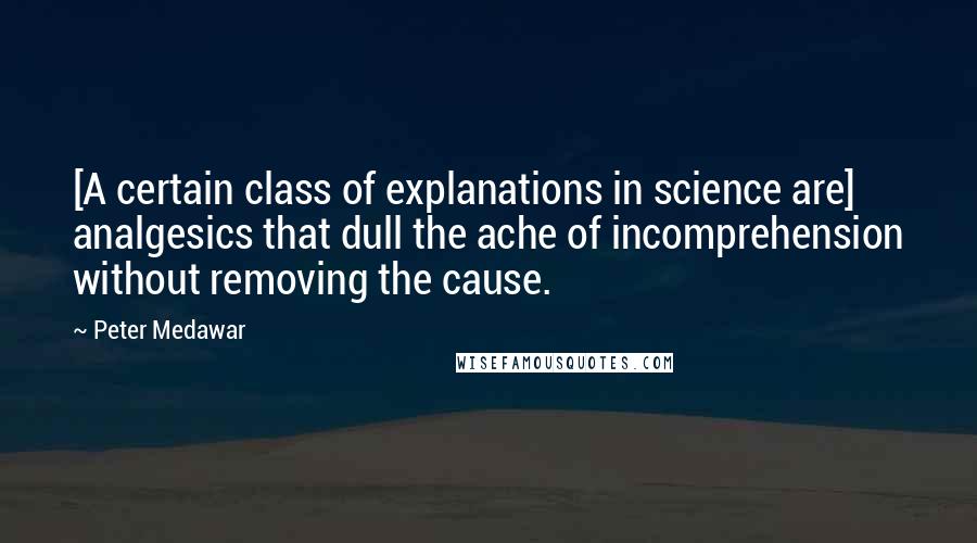 Peter Medawar Quotes: [A certain class of explanations in science are] analgesics that dull the ache of incomprehension without removing the cause.