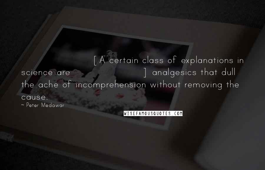 Peter Medawar Quotes: [A certain class of explanations in science are] analgesics that dull the ache of incomprehension without removing the cause.